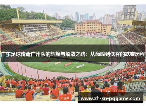 广东足球传奇广州队的辉煌与解散之路：从巅峰到低谷的跌宕历程