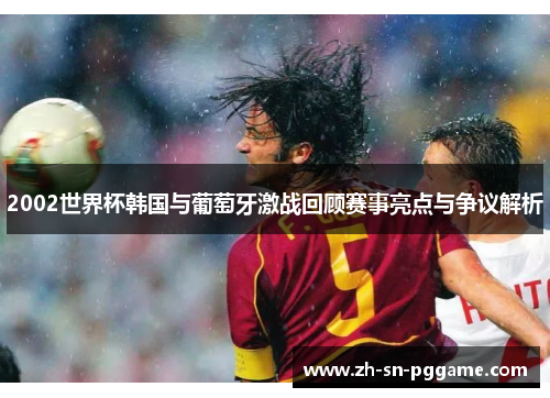 2002世界杯韩国与葡萄牙激战回顾赛事亮点与争议解析