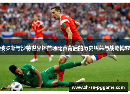 俄罗斯与沙特世界杯首场比赛背后的历史纠葛与战略博弈