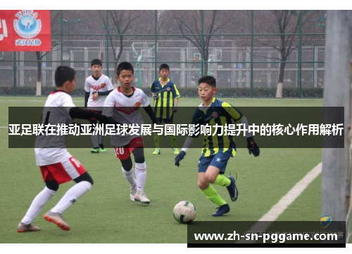 亚足联在推动亚洲足球发展与国际影响力提升中的核心作用解析