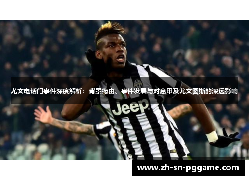 尤文电话门事件深度解析：背景缘由、事件发展与对意甲及尤文图斯的深远影响