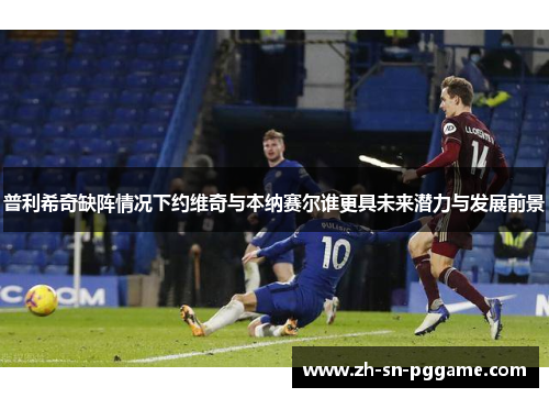 普利希奇缺阵情况下约维奇与本纳赛尔谁更具未来潜力与发展前景