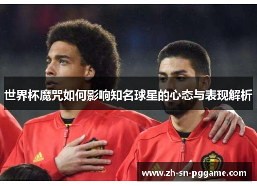 世界杯魔咒如何影响知名球星的心态与表现解析