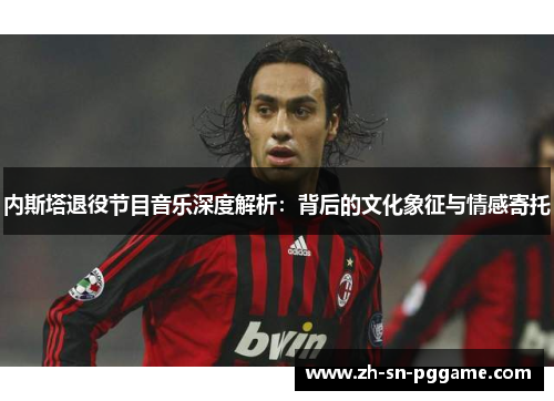 内斯塔退役节目音乐深度解析：背后的文化象征与情感寄托