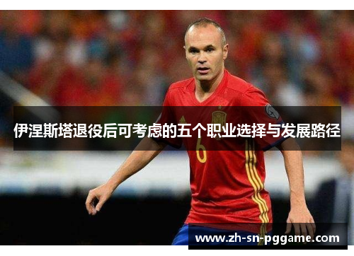 伊涅斯塔退役后可考虑的五个职业选择与发展路径