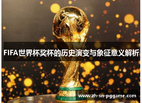 FIFA世界杯奖杯的历史演变与象征意义解析