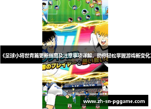 《足球小将世青篇更新指南及注意事项详解，助你轻松掌握游戏新变化》