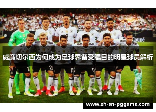 威廉切尔西为何成为足球界备受瞩目的明星球员解析