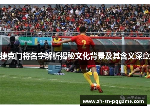 捷克门将名字解析揭秘文化背景及其含义深意