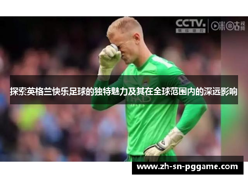探索英格兰快乐足球的独特魅力及其在全球范围内的深远影响
