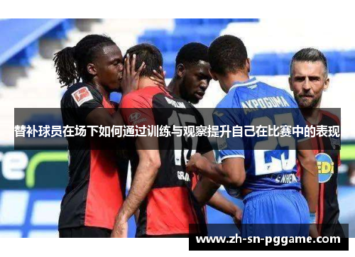 替补球员在场下如何通过训练与观察提升自己在比赛中的表现