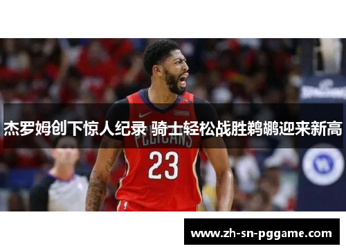 杰罗姆创下惊人纪录 骑士轻松战胜鹈鹕迎来新高