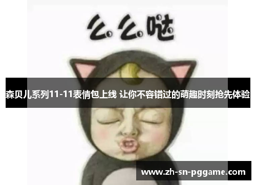 森贝儿系列11-11表情包上线 让你不容错过的萌趣时刻抢先体验