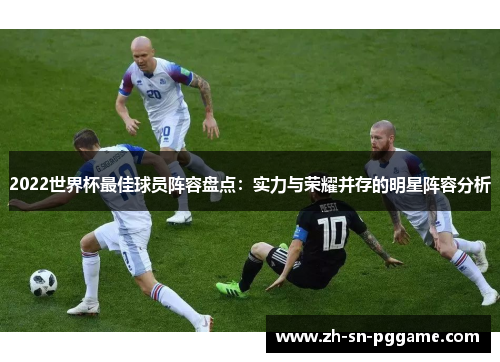 2022世界杯最佳球员阵容盘点：实力与荣耀并存的明星阵容分析