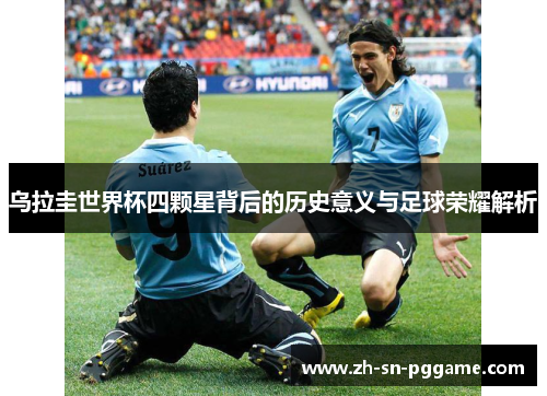 乌拉圭世界杯四颗星背后的历史意义与足球荣耀解析