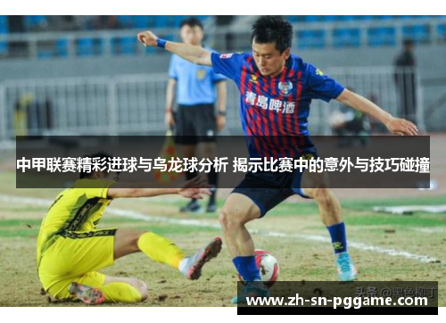 中甲联赛精彩进球与乌龙球分析 揭示比赛中的意外与技巧碰撞