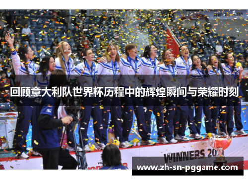 回顾意大利队世界杯历程中的辉煌瞬间与荣耀时刻
