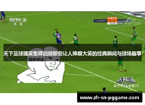 天下足球搞笑集锦回顾那些让人捧腹大笑的经典瞬间与球场趣事
