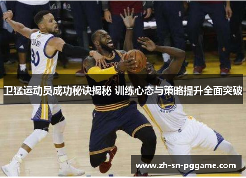卫猛运动员成功秘诀揭秘 训练心态与策略提升全面突破