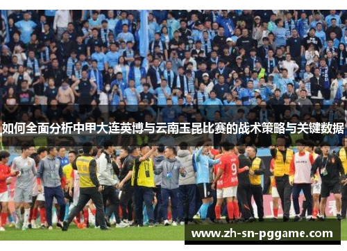 如何全面分析中甲大连英博与云南玉昆比赛的战术策略与关键数据