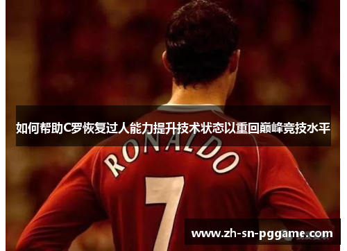 如何帮助C罗恢复过人能力提升技术状态以重回巅峰竞技水平