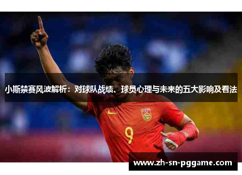 小斯禁赛风波解析：对球队战绩、球员心理与未来的五大影响及看法