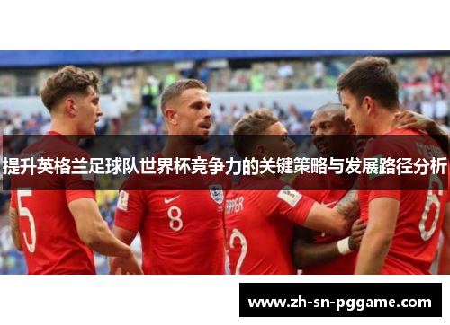 提升英格兰足球队世界杯竞争力的关键策略与发展路径分析