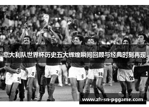 意大利队世界杯历史五大辉煌瞬间回顾与经典时刻再现