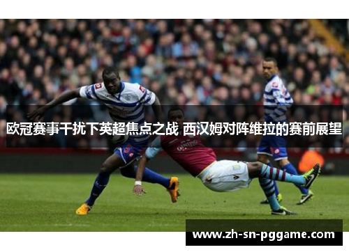 欧冠赛事干扰下英超焦点之战 西汉姆对阵维拉的赛前展望
