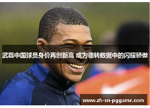 武磊中国球员身价再创新高 成为德转数据中的闪耀骄傲