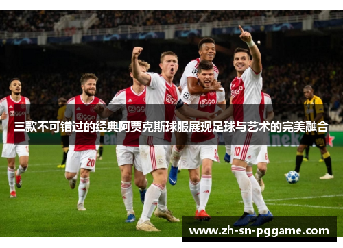 三款不可错过的经典阿贾克斯球服展现足球与艺术的完美融合