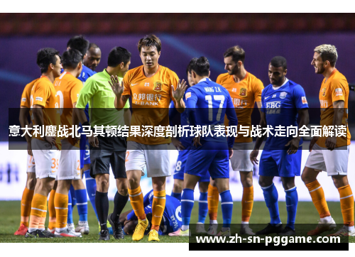 意大利鏖战北马其顿结果深度剖析球队表现与战术走向全面解读