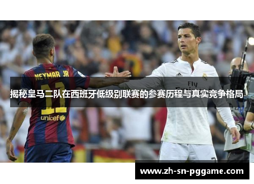 揭秘皇马二队在西班牙低级别联赛的参赛历程与真实竞争格局