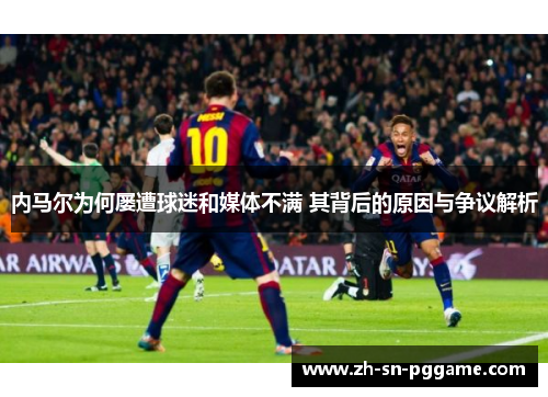 内马尔为何屡遭球迷和媒体不满 其背后的原因与争议解析