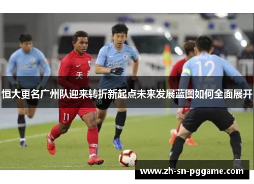恒大更名广州队迎来转折新起点未来发展蓝图如何全面展开