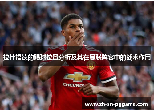 拉什福德的踢球位置分析及其在曼联阵容中的战术作用