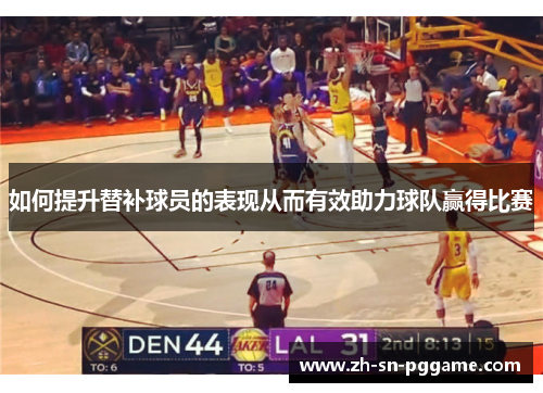 如何提升替补球员的表现从而有效助力球队赢得比赛 如何提升替补球员的表现从而有效助力球队赢得比赛
