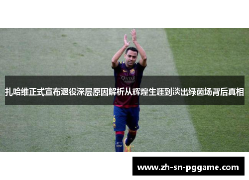 扎哈维正式宣布退役深层原因解析从辉煌生涯到淡出绿茵场背后真相