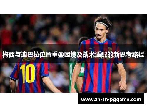 梅西与迪巴拉位置重叠困境及战术适配的新思考路径 梅西与迪巴拉位置重叠困境及战术适配的新思考路径