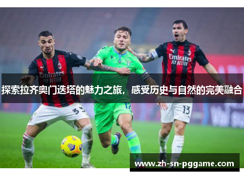 探索拉齐奥门迭塔的魅力之旅,感受历史与自然的完美融合 探索拉齐奥门迭塔的魅力之旅,感受历史与自然的完美融合