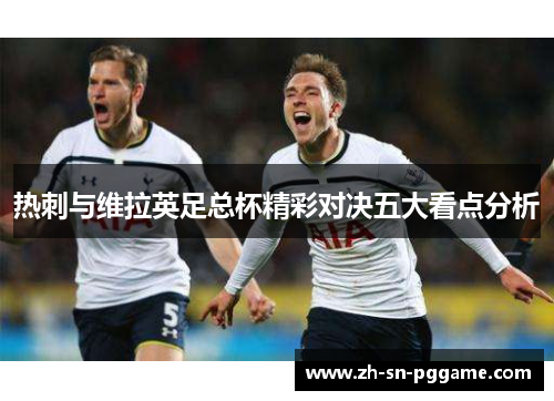 热刺与维拉英足总杯精彩对决五大看点分析 热刺与维拉英足总杯精彩对决五大看点分析