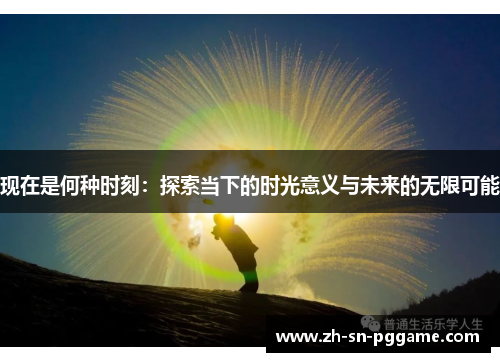 现在是何种时刻:探索当下的时光意义与未来的无限可能 现在是何种时刻:探索当下的时光意义与未来的无限可能