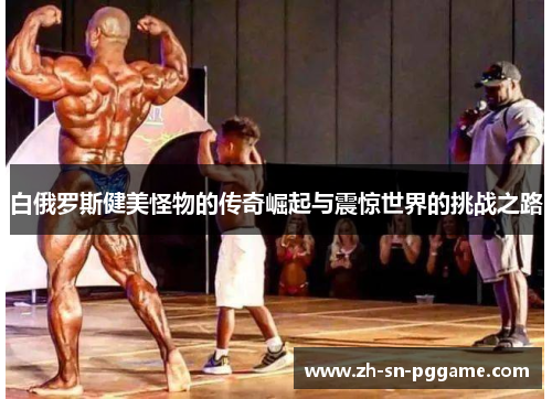 白俄罗斯健美怪物的传奇崛起与震惊世界的挑战之路