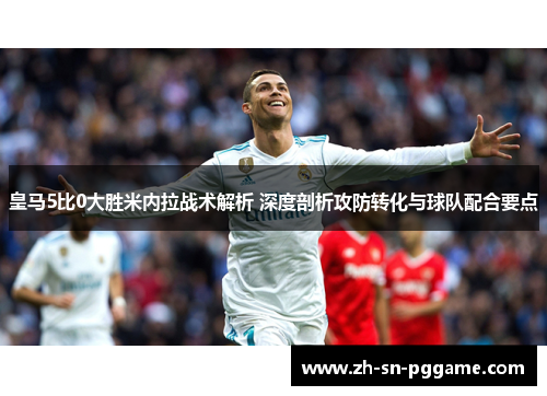 皇马5比0大胜米内拉战术解析 深度剖析攻防转化与球队配合要点
