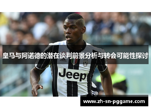 皇马与阿诺德的潜在谈判前景分析与转会可能性探讨