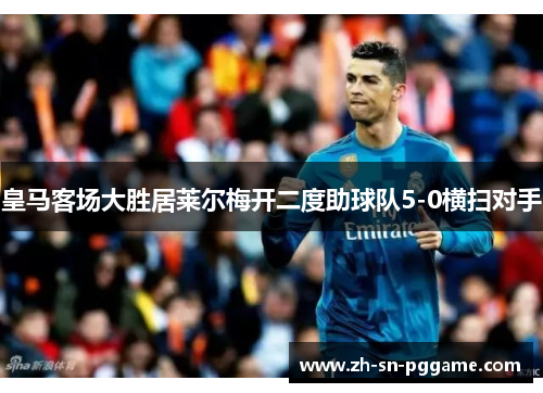 皇马客场大胜居莱尔梅开二度助球队5-0横扫对手