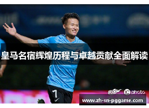 皇马名宿辉煌历程与卓越贡献全面解读