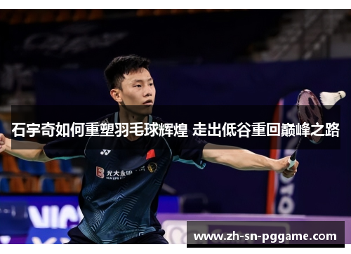 石宇奇如何重塑羽毛球辉煌 走出低谷重回巅峰之路