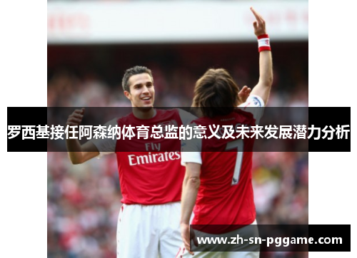 罗西基接任阿森纳体育总监的意义及未来发展潜力分析 罗西基接任阿森纳体育总监的意义及未来发展潜力分析