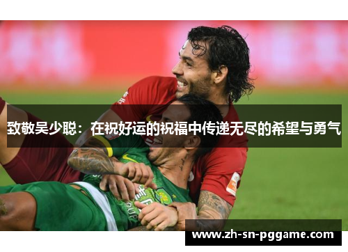 致敬吴少聪:在祝好运的祝福中传递无尽的希望与勇气 致敬吴少聪:在祝好运的祝福中传递无尽的希望与勇气